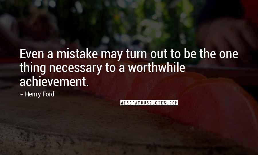Henry Ford Quotes: Even a mistake may turn out to be the one thing necessary to a worthwhile achievement.