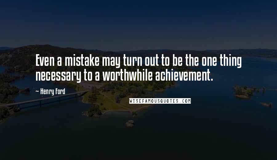 Henry Ford Quotes: Even a mistake may turn out to be the one thing necessary to a worthwhile achievement.