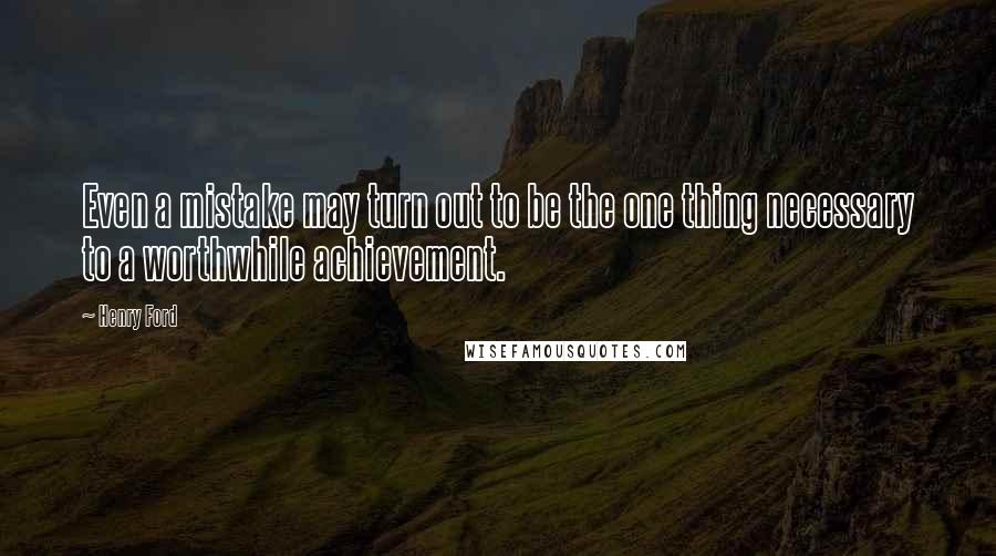 Henry Ford Quotes: Even a mistake may turn out to be the one thing necessary to a worthwhile achievement.