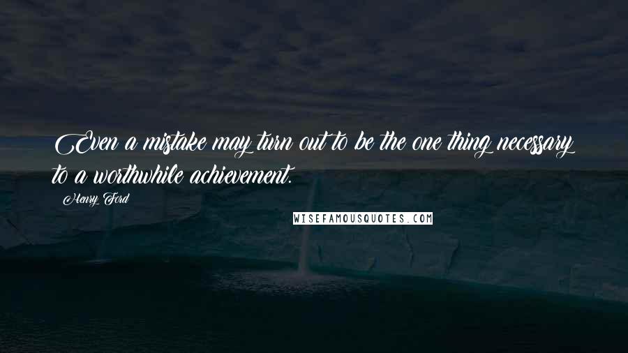 Henry Ford Quotes: Even a mistake may turn out to be the one thing necessary to a worthwhile achievement.