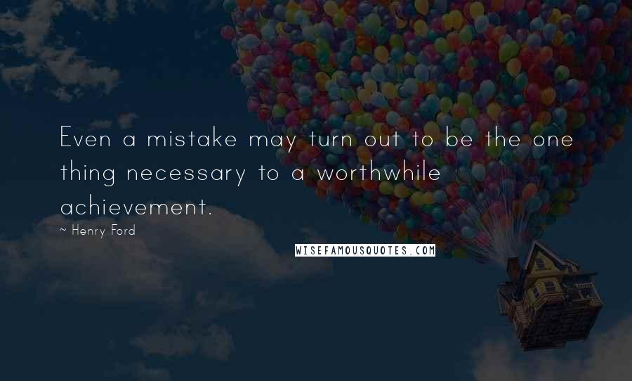 Henry Ford Quotes: Even a mistake may turn out to be the one thing necessary to a worthwhile achievement.