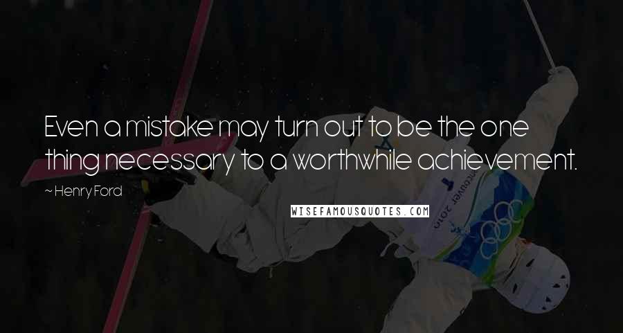 Henry Ford Quotes: Even a mistake may turn out to be the one thing necessary to a worthwhile achievement.