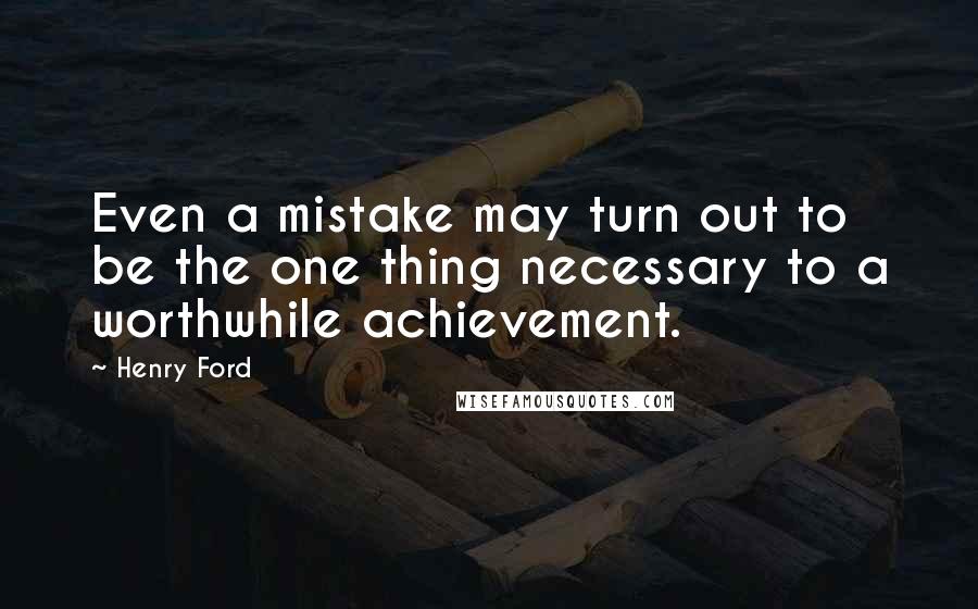 Henry Ford Quotes: Even a mistake may turn out to be the one thing necessary to a worthwhile achievement.