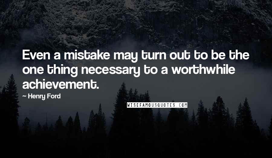 Henry Ford Quotes: Even a mistake may turn out to be the one thing necessary to a worthwhile achievement.
