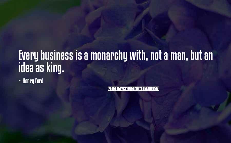 Henry Ford Quotes: Every business is a monarchy with, not a man, but an idea as king.