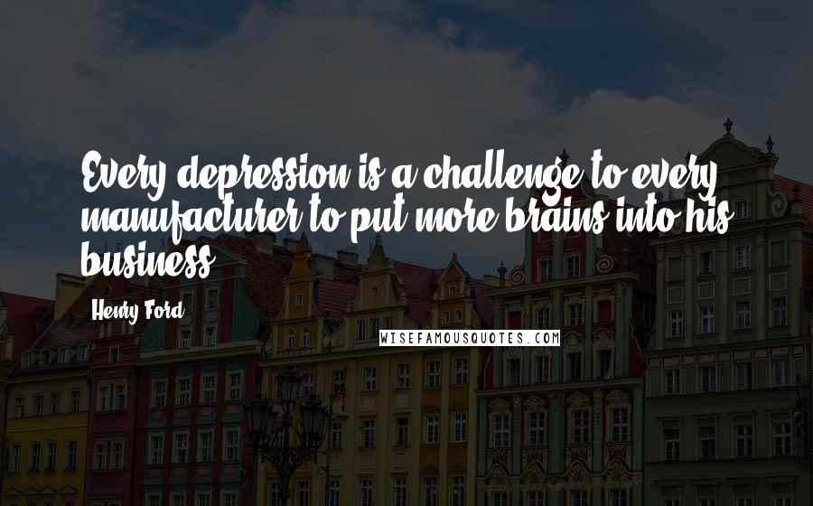 Henry Ford Quotes: Every depression is a challenge to every manufacturer to put more brains into his business.
