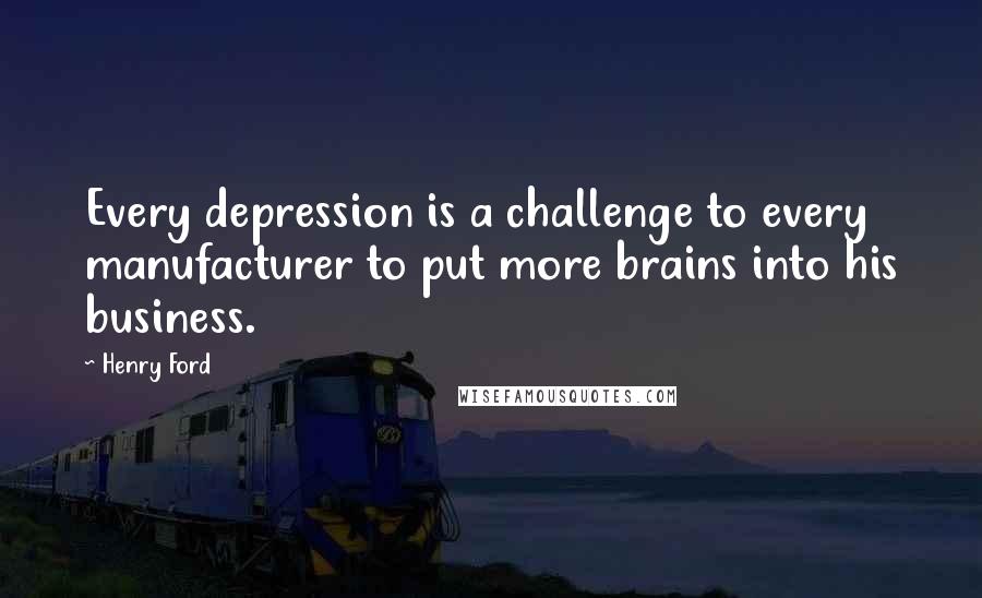 Henry Ford Quotes: Every depression is a challenge to every manufacturer to put more brains into his business.