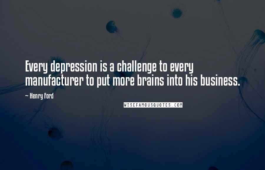 Henry Ford Quotes: Every depression is a challenge to every manufacturer to put more brains into his business.