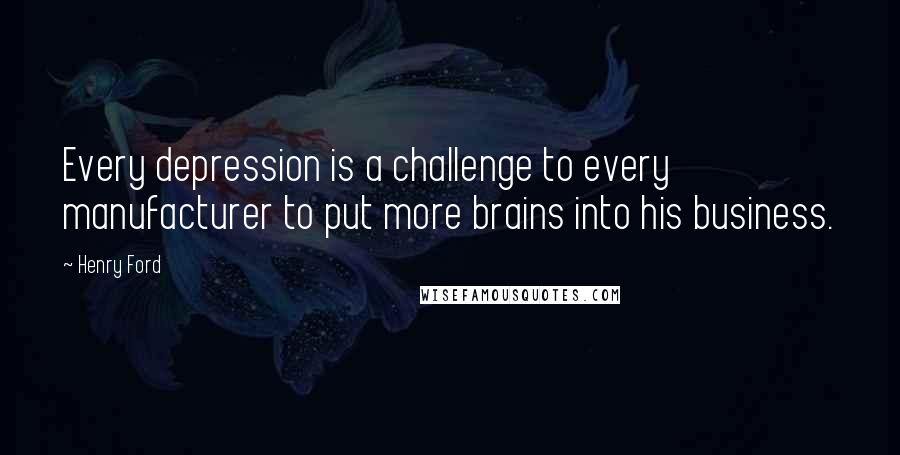Henry Ford Quotes: Every depression is a challenge to every manufacturer to put more brains into his business.
