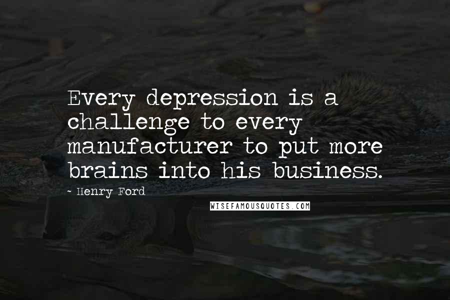 Henry Ford Quotes: Every depression is a challenge to every manufacturer to put more brains into his business.