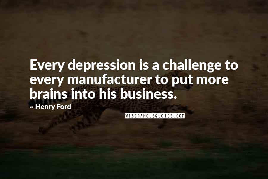 Henry Ford Quotes: Every depression is a challenge to every manufacturer to put more brains into his business.