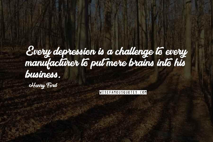 Henry Ford Quotes: Every depression is a challenge to every manufacturer to put more brains into his business.