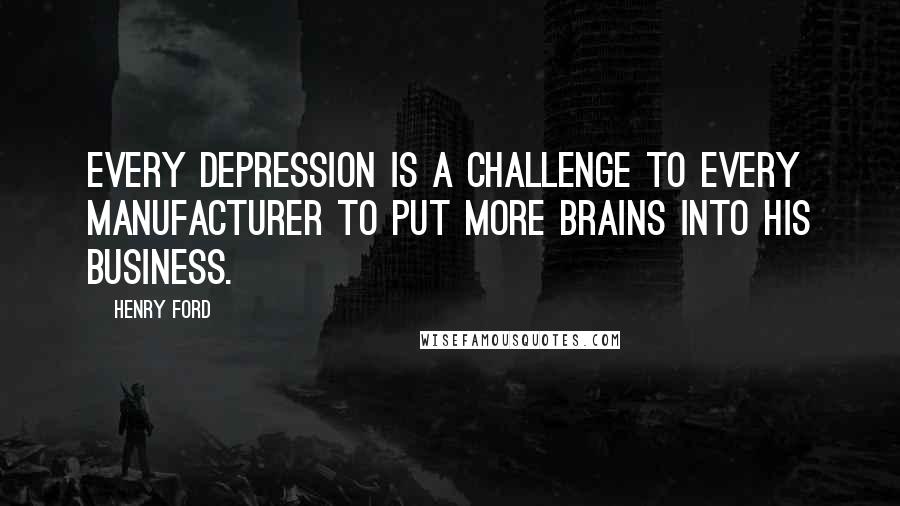 Henry Ford Quotes: Every depression is a challenge to every manufacturer to put more brains into his business.
