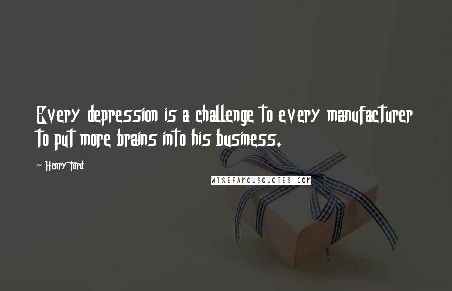Henry Ford Quotes: Every depression is a challenge to every manufacturer to put more brains into his business.