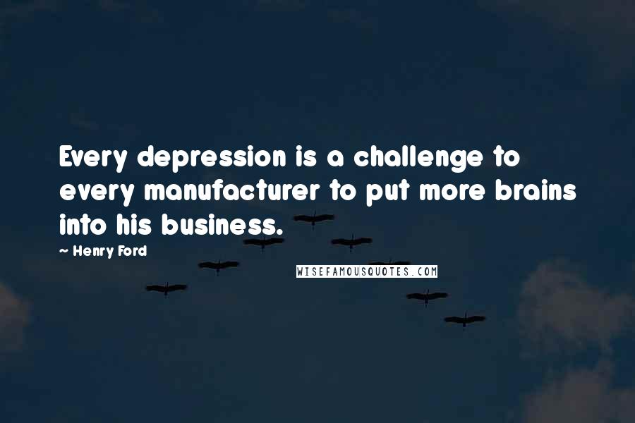 Henry Ford Quotes: Every depression is a challenge to every manufacturer to put more brains into his business.