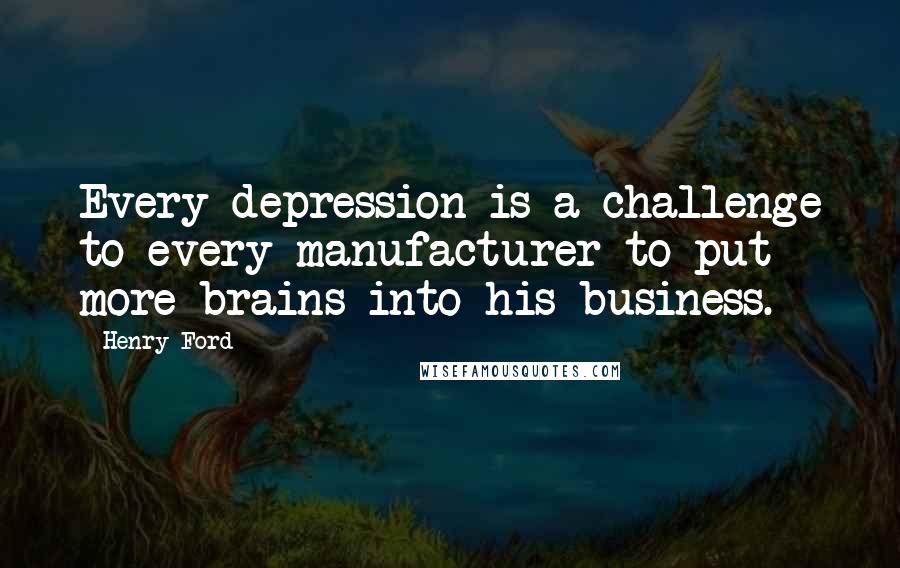 Henry Ford Quotes: Every depression is a challenge to every manufacturer to put more brains into his business.