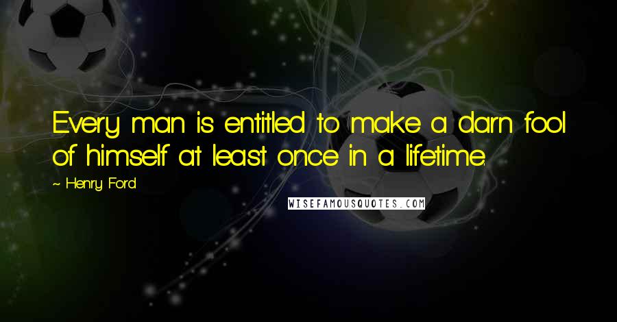 Henry Ford Quotes: Every man is entitled to make a darn fool of himself at least once in a lifetime.