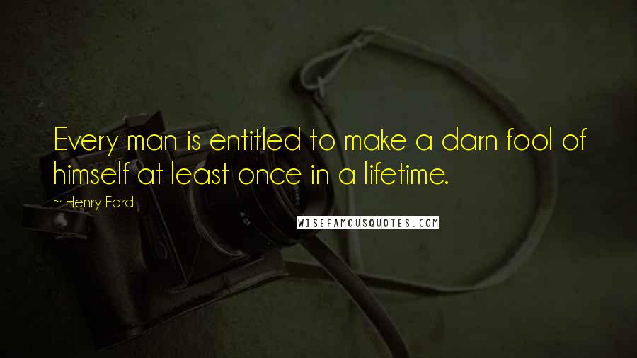 Henry Ford Quotes: Every man is entitled to make a darn fool of himself at least once in a lifetime.