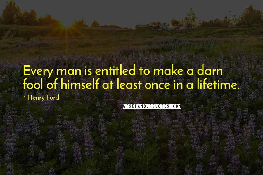Henry Ford Quotes: Every man is entitled to make a darn fool of himself at least once in a lifetime.