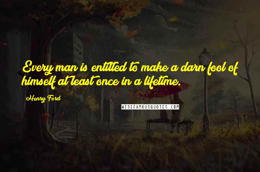 Henry Ford Quotes: Every man is entitled to make a darn fool of himself at least once in a lifetime.