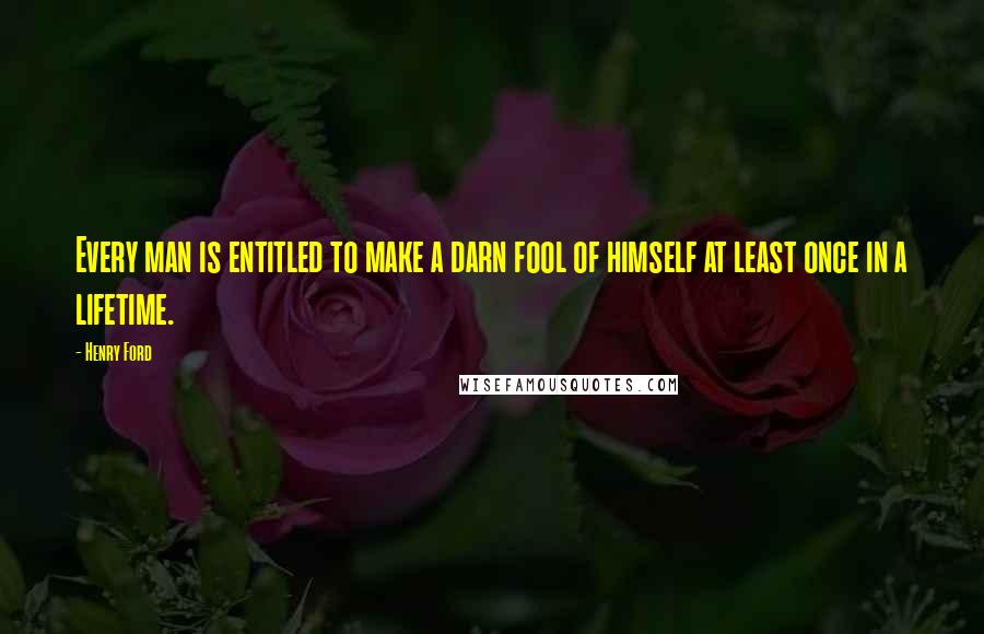 Henry Ford Quotes: Every man is entitled to make a darn fool of himself at least once in a lifetime.