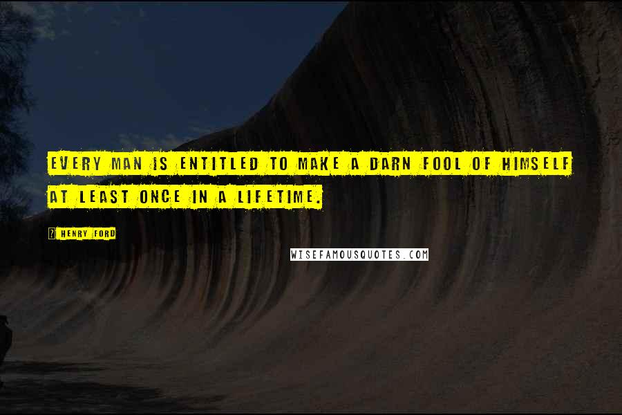 Henry Ford Quotes: Every man is entitled to make a darn fool of himself at least once in a lifetime.