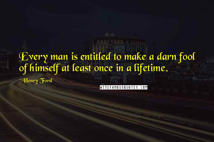 Henry Ford Quotes: Every man is entitled to make a darn fool of himself at least once in a lifetime.