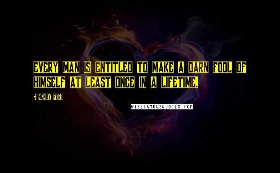 Henry Ford Quotes: Every man is entitled to make a darn fool of himself at least once in a lifetime.