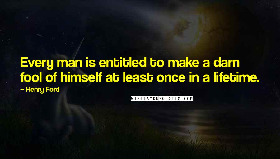 Henry Ford Quotes: Every man is entitled to make a darn fool of himself at least once in a lifetime.