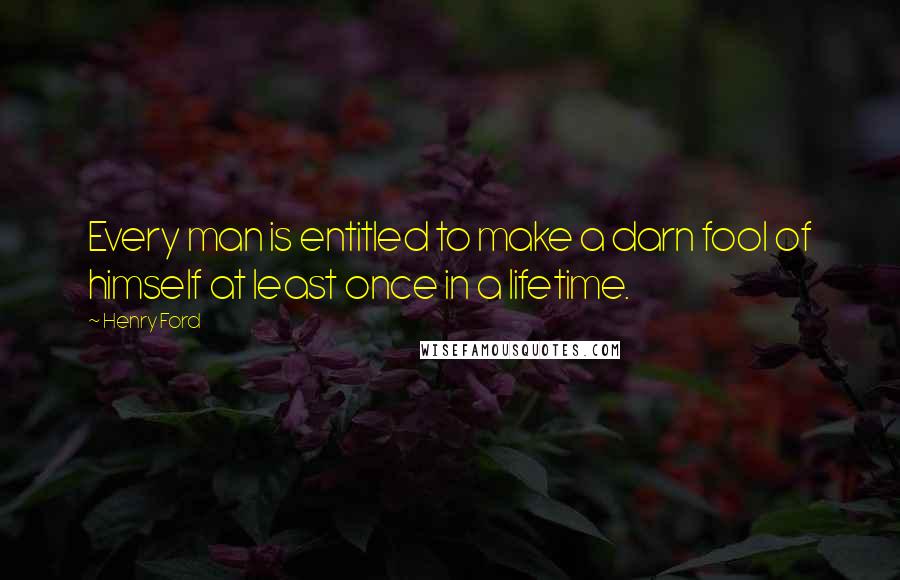Henry Ford Quotes: Every man is entitled to make a darn fool of himself at least once in a lifetime.