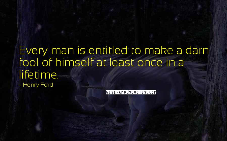 Henry Ford Quotes: Every man is entitled to make a darn fool of himself at least once in a lifetime.