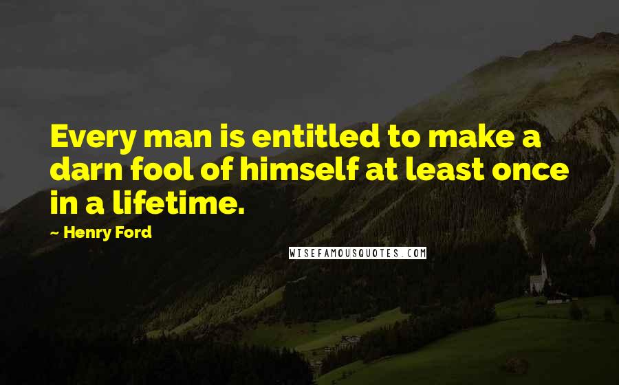 Henry Ford Quotes: Every man is entitled to make a darn fool of himself at least once in a lifetime.