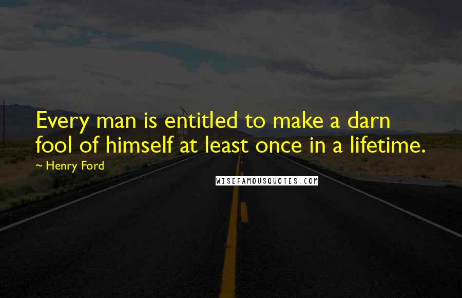 Henry Ford Quotes: Every man is entitled to make a darn fool of himself at least once in a lifetime.