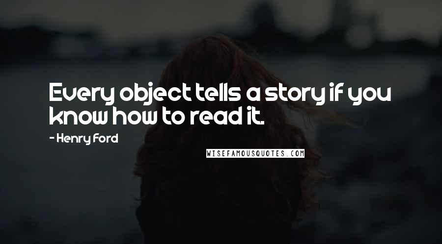 Henry Ford Quotes: Every object tells a story if you know how to read it.