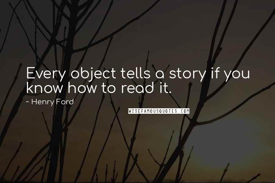 Henry Ford Quotes: Every object tells a story if you know how to read it.