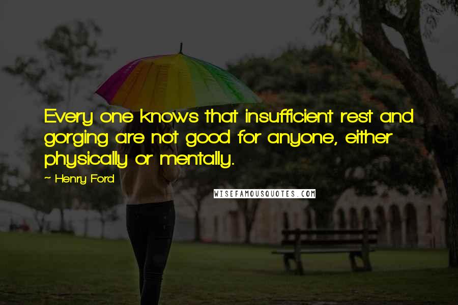 Henry Ford Quotes: Every one knows that insufficient rest and gorging are not good for anyone, either physically or mentally.