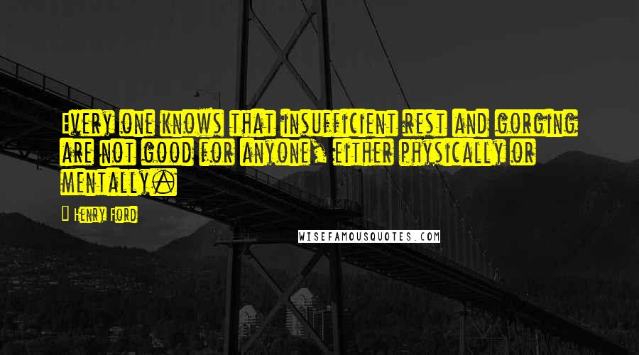 Henry Ford Quotes: Every one knows that insufficient rest and gorging are not good for anyone, either physically or mentally.