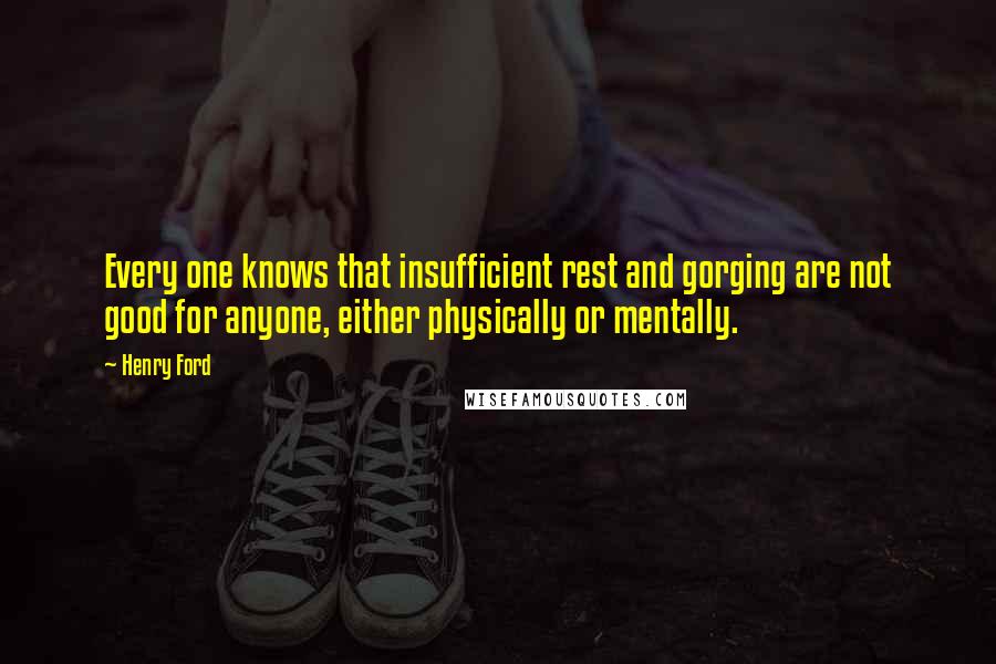 Henry Ford Quotes: Every one knows that insufficient rest and gorging are not good for anyone, either physically or mentally.