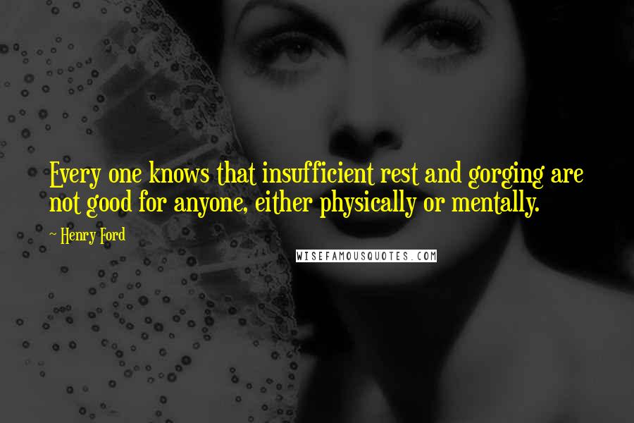 Henry Ford Quotes: Every one knows that insufficient rest and gorging are not good for anyone, either physically or mentally.