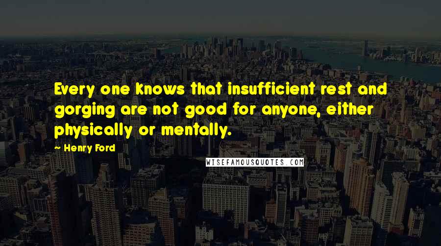 Henry Ford Quotes: Every one knows that insufficient rest and gorging are not good for anyone, either physically or mentally.