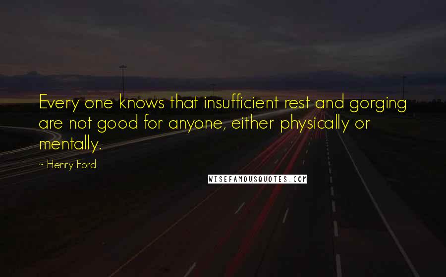 Henry Ford Quotes: Every one knows that insufficient rest and gorging are not good for anyone, either physically or mentally.