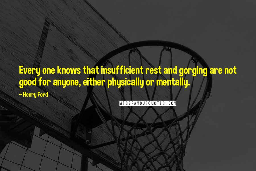 Henry Ford Quotes: Every one knows that insufficient rest and gorging are not good for anyone, either physically or mentally.