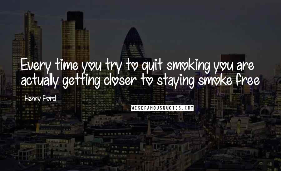 Henry Ford Quotes: Every time you try to quit smoking you are actually getting closer to staying smoke free