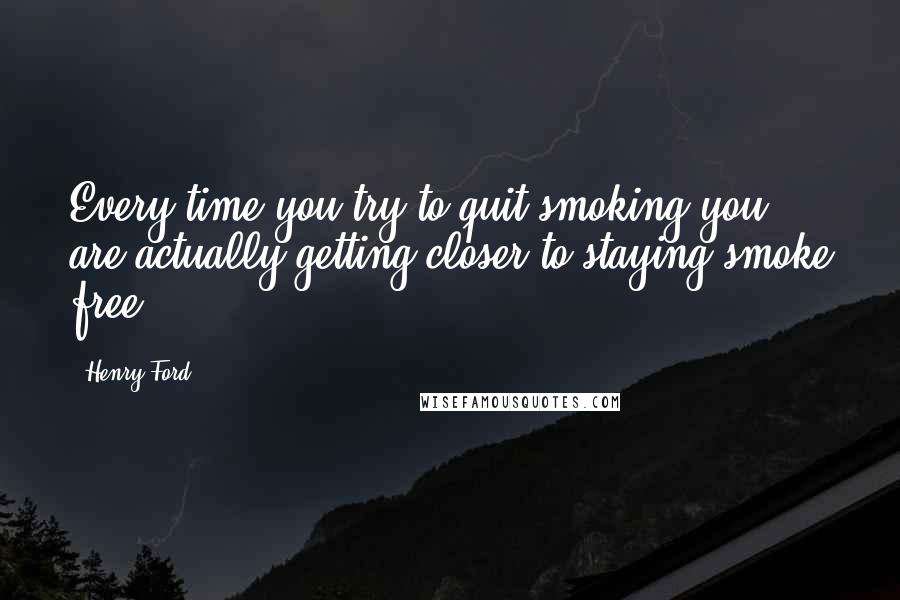 Henry Ford Quotes: Every time you try to quit smoking you are actually getting closer to staying smoke free