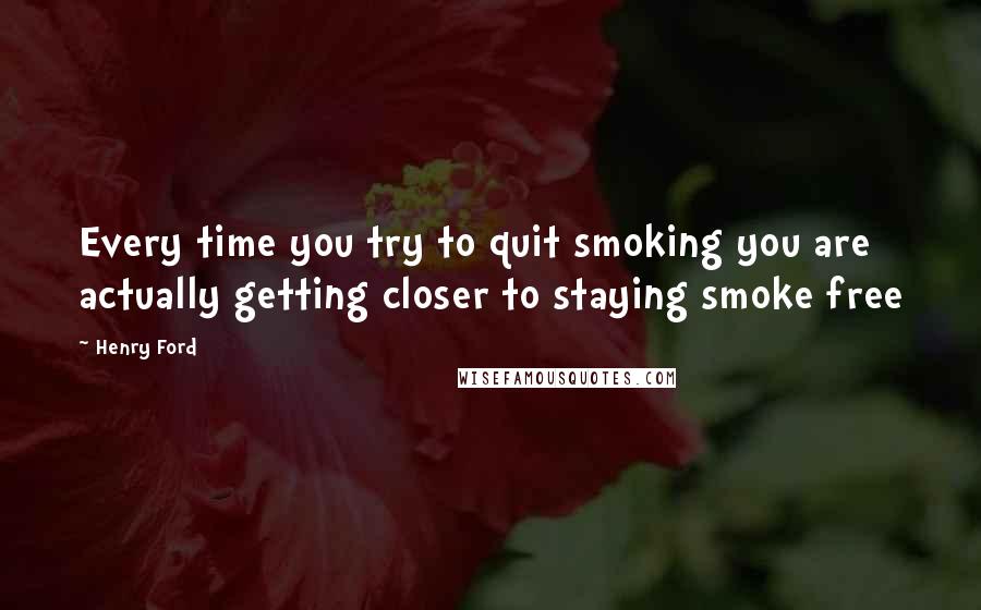 Henry Ford Quotes: Every time you try to quit smoking you are actually getting closer to staying smoke free