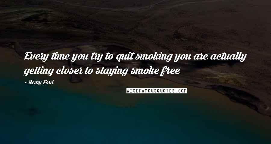 Henry Ford Quotes: Every time you try to quit smoking you are actually getting closer to staying smoke free