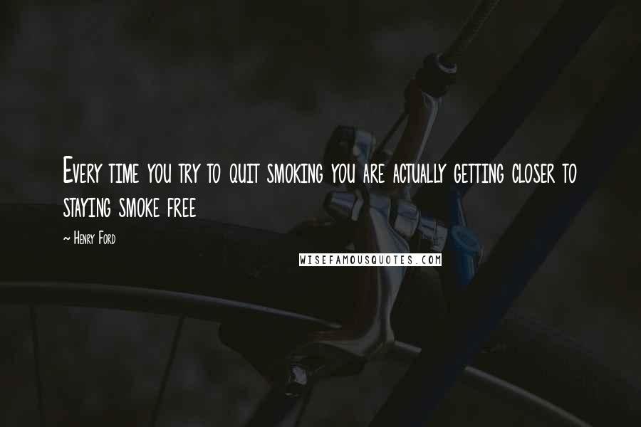 Henry Ford Quotes: Every time you try to quit smoking you are actually getting closer to staying smoke free