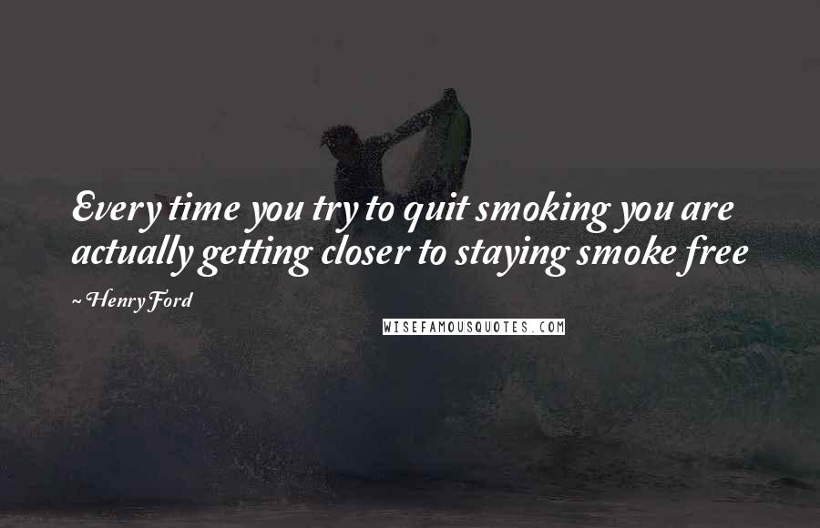 Henry Ford Quotes: Every time you try to quit smoking you are actually getting closer to staying smoke free