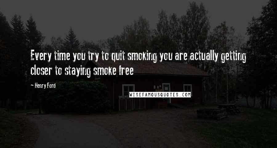 Henry Ford Quotes: Every time you try to quit smoking you are actually getting closer to staying smoke free