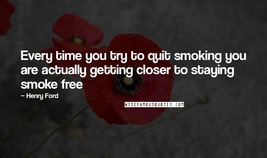 Henry Ford Quotes: Every time you try to quit smoking you are actually getting closer to staying smoke free